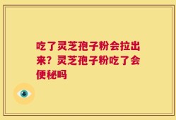 吃了灵芝孢子粉会拉出来？灵芝孢子粉吃了会便秘吗