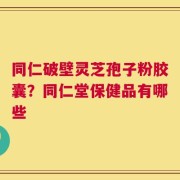 同仁破壁灵芝孢子粉胶囊？同仁堂保健品有哪些