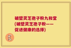 破壁灵芝孢子粉九和堂(破壁灵芝孢子粉——促进健康的选择)