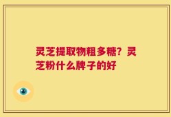 灵芝提取物粗多糖？灵芝粉什么牌子的好