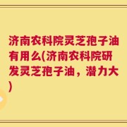 济南农科院灵芝孢子油有用么(济南农科院研发灵芝孢子油，潜力大)