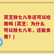 灵芝放七八年还可以吃用吗 (灵芝：为什么可以放七八年，还能食用？)