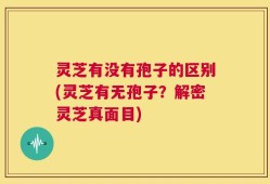灵芝有没有孢子的区别(灵芝有无孢子？解密灵芝真面目)