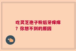 吃灵芝孢子粉后牙痒痒？你想不到的原因