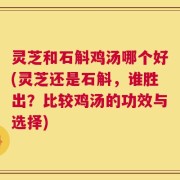 灵芝和石斛鸡汤哪个好(灵芝还是石斛，谁胜出？比较鸡汤的功效与选择)