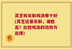 灵芝和石斛鸡汤哪个好(灵芝还是石斛，谁胜出？比较鸡汤的功效与选择)