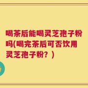 喝茶后能喝灵芝孢子粉吗(喝完茶后可否饮用灵芝孢子粉？)