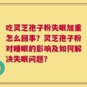 吃灵芝孢子粉失眠加重怎么回事？灵芝孢子粉对睡眠的影响及如何解决失眠问题？