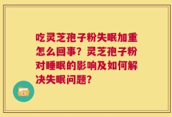 吃灵芝孢子粉失眠加重怎么回事？灵芝孢子粉对睡眠的影响及如何解决失眠问题？