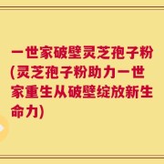 一世家破壁灵芝孢子粉(灵芝孢子粉助力一世家重生从破壁绽放新生命力)