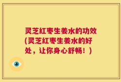 灵芝红枣生姜水的功效(灵芝红枣生姜水的好处，让你身心舒畅！)