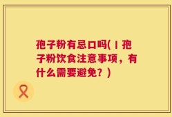 孢子粉有忌口吗(丨孢子粉饮食注意事项，有什么需要避免？)