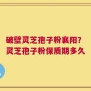 破壁灵芝孢子粉襄阳？灵芝孢子粉保质期多久