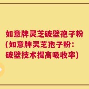 如意牌灵芝破壁孢子粉(如意牌灵芝孢子粉：破壁技术提高吸收率)