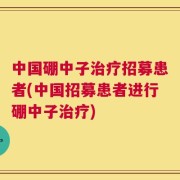 中国硼中子治疗招募患者(中国招募患者进行硼中子治疗)