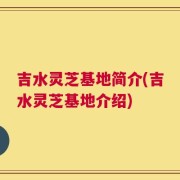 吉水灵芝基地简介(吉水灵芝基地介绍)