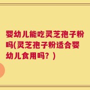 婴幼儿能吃灵芝孢子粉吗(灵芝孢子粉适合婴幼儿食用吗？)