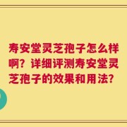 寿安堂灵芝孢子怎么样啊？详细评测寿安堂灵芝孢子的效果和用法？