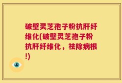 破壁灵芝孢子粉抗肝纤维化(破壁灵芝孢子粉抗肝纤维化，祛除病根!)