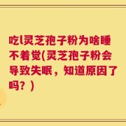 吃l灵芝孢子粉为啥睡不着觉(灵芝孢子粉会导致失眠，知道原因了吗？)