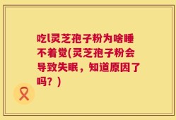 吃l灵芝孢子粉为啥睡不着觉(灵芝孢子粉会导致失眠，知道原因了吗？)
