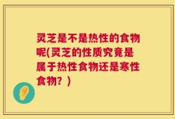 灵芝是不是热性的食物呢(灵芝的性质究竟是属于热性食物还是寒性食物？)