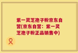 紫一灵芝孢子粉京东自营(京东自营：紫一灵芝孢子粉正品销售中)