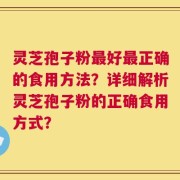 灵芝孢子粉最好最正确的食用方法？详细解析灵芝孢子粉的正确食用方式？