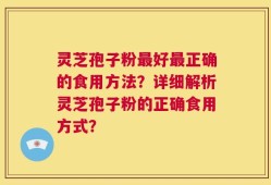 灵芝孢子粉最好最正确的食用方法？详细解析灵芝孢子粉的正确食用方式？