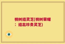 桃树结灵芝(桃树荣耀：结出珍贵灵芝)