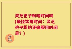 灵芝孢子粉啥时间喝 (最佳饮用时间：灵芝孢子粉的正确服用时间是？)