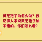 灵芝孢子油怎么做？我记得人家说灵芝孢子油不错的，你们怎么看？