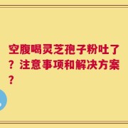 空腹喝灵芝孢子粉吐了？注意事项和解决方案？