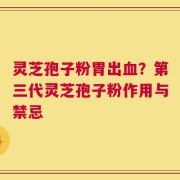 灵芝孢子粉胃出血？第三代灵芝孢子粉作用与禁忌