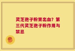 灵芝孢子粉胃出血？第三代灵芝孢子粉作用与禁忌