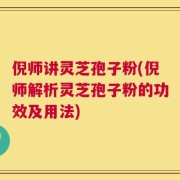 倪师讲灵芝孢子粉(倪师解析灵芝孢子粉的功效及用法)