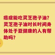 癌症能吃灵芝孢子油？灵芝孢子油对长时间身体处于亚健康的人有帮助吗？