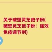 关于破壁灵芝孢子粉(破壁灵芝孢子粉：强效免疫调节剂)