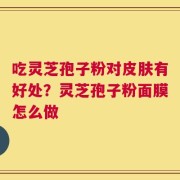 吃灵芝孢子粉对皮肤有好处？灵芝孢子粉面膜怎么做
