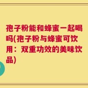 孢子粉能和蜂蜜一起喝吗(孢子粉与蜂蜜可饮用：双重功效的美味饮品)
