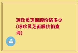 琼珍灵芝面膜价格多少(琼珍灵芝面膜价格查询)