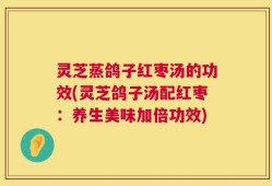 灵芝蒸鸽子红枣汤的功效(灵芝鸽子汤配红枣：养生美味加倍功效)