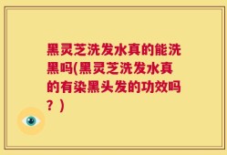 黑灵芝洗发水真的能洗黑吗(黑灵芝洗发水真的有染黑头发的功效吗？)
