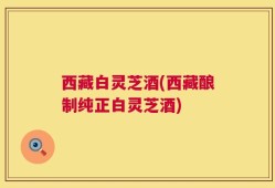 西藏白灵芝酒(西藏酿制纯正白灵芝酒)