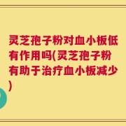 灵芝孢子粉对血小板低有作用吗(灵芝孢子粉有助于治疗血小板减少)