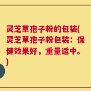 灵芝草孢子粉的包装(灵芝草孢子粉包装：保健效果好，重量适中。)
