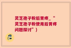 灵芝孢子粉后胃疼_“灵芝孢子粉使用后胃疼问题探讨”)