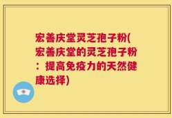 宏善庆堂灵芝孢子粉(宏善庆堂的灵芝孢子粉：提高免疫力的天然健康选择)