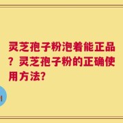 灵芝孢子粉泡着能正品？灵芝孢子粉的正确使用方法？