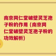 南京同仁堂破壁灵芝孢子粉的作用 (南京同仁堂破壁灵芝孢子粉的功效解析)